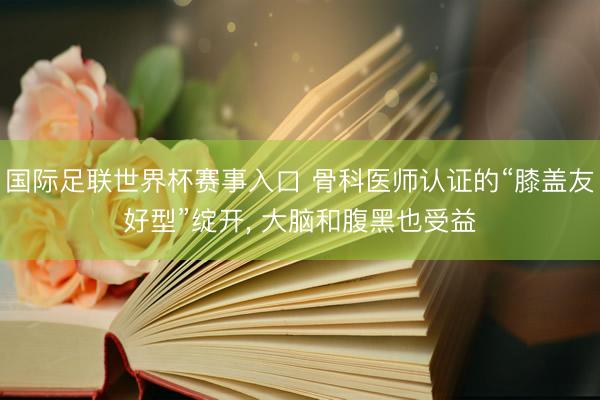 国际足联世界杯赛事入口 骨科医师认证的“膝盖友好型”绽开, 大脑和腹黑也受益