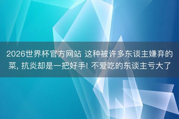 2026世界杯官方网站 这种被许多东谈主嫌弃的菜， 抗炎却是一把好手! 不爱吃的东谈主亏大了