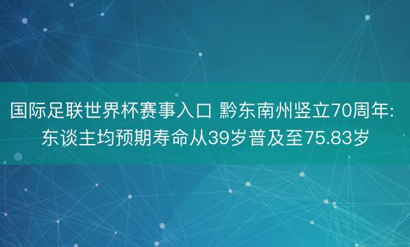 国际足联世界杯赛事入口 黔东南州竖立70周年: 东谈主均预期寿命从39岁普及至75.83岁