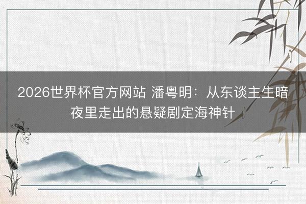 2026世界杯官方网站 潘粤明：从东谈主生暗夜里走出的悬疑剧定海神针