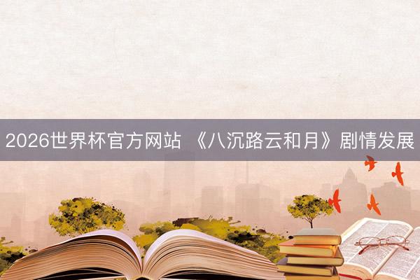2026世界杯官方网站 《八沉路云和月》剧情发展