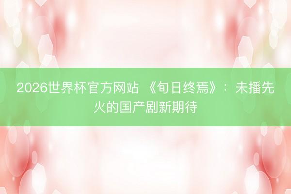 2026世界杯官方网站 《旬日终焉》：未播先火的国产剧新期待