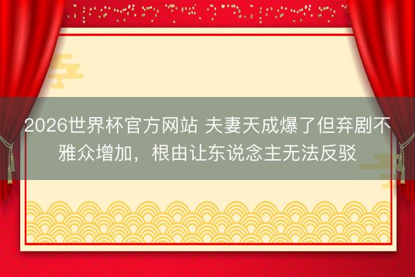 2026世界杯官方网站 夫妻天成爆了但弃剧不雅众增加，根由让东说念主无法反驳