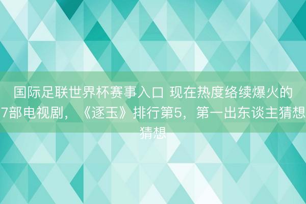 国际足联世界杯赛事入口 现在热度络续爆火的7部电视剧，《逐玉》排行第5，第一出东谈主猜想