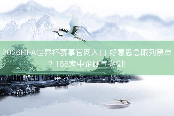 2026FIFA世界杯赛事官网入口 好意思急眼列黑单? 188家中企硬气亮剑!