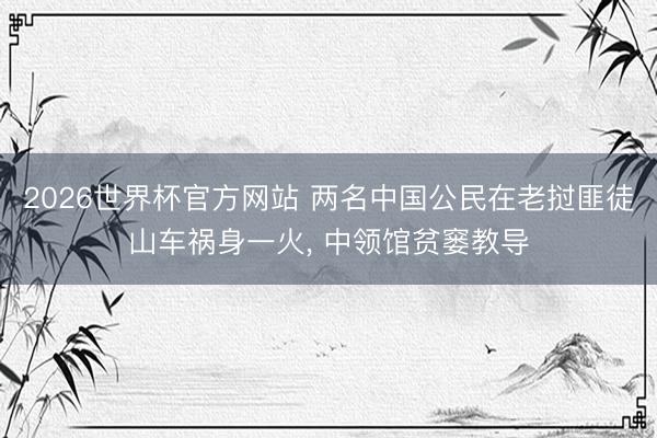 2026世界杯官方网站 两名中国公民在老挝匪徒山车祸身一火,