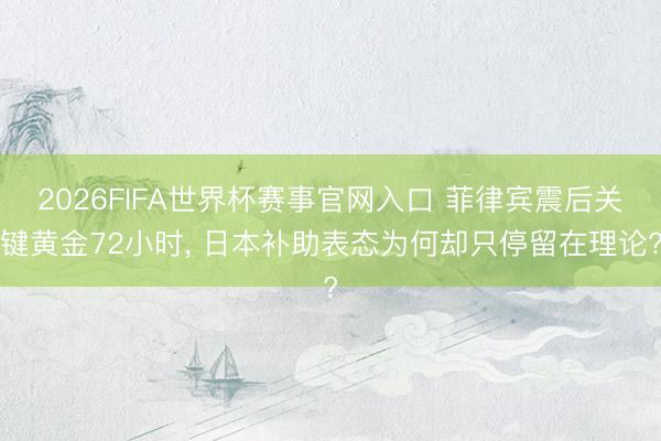 2026FIFA世界杯赛事官网入口 菲律宾震后关键黄金72小时， 日本补助表态为何却只停留在理论?