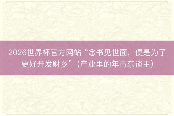 2026世界杯官方网站 “念书见世面，便是为了更好开发财乡”（产业里的年青东谈主）