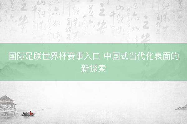国际足联世界杯赛事入口 中国式当代化表面的新探索