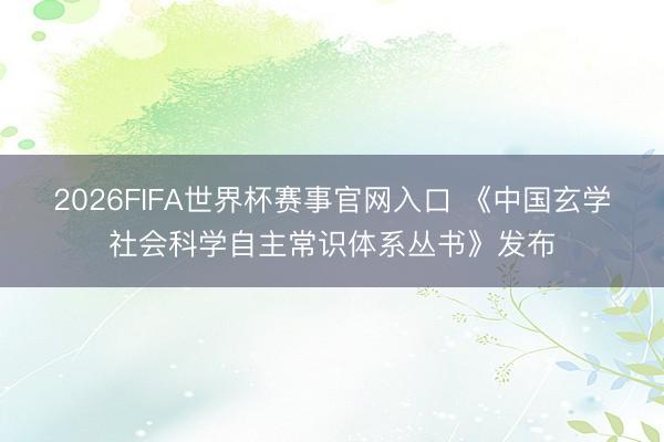 2026FIFA世界杯赛事官网入口 《中国玄学社会科学自主常识体系丛书》发布