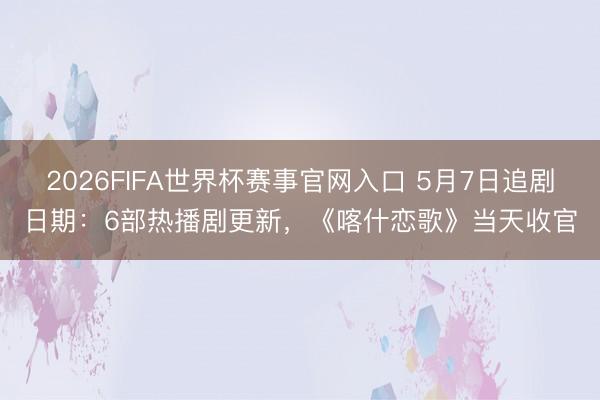 2026FIFA世界杯赛事官网入口 5月7日追剧日期：6部热播剧更新，《喀什恋歌》当天收官