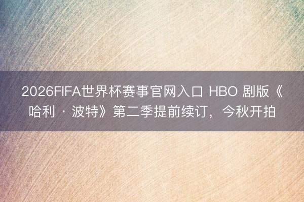 2026FIFA世界杯赛事官网入口 HBO 剧版《哈利 · 波特》第二季提前续订，今秋开拍