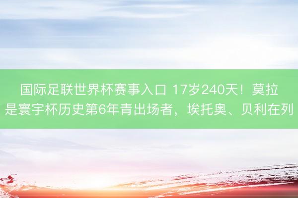 国际足联世界杯赛事入口 17岁240天！莫拉是寰宇杯历史第6年青出场者，埃托奥、贝利在列