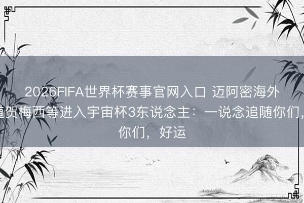 2026FIFA世界杯赛事官网入口 迈阿密海外社媒道贺梅西等进入宇宙杯3东说念主：一说念追随你们，好运
