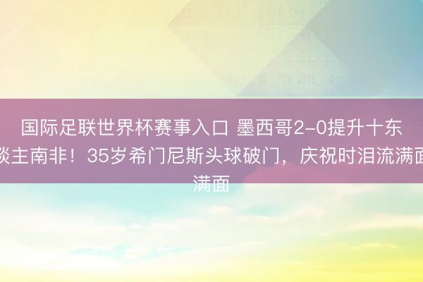 国际足联世界杯赛事入口 墨西哥2-0提升十东谈主南非！35岁希门尼斯头球破门，庆祝时泪流满面