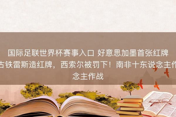 国际足联世界杯赛事入口 好意思加墨首张红牌！古铁雷斯造红牌，西索尔被罚下！南非十东说念主作战