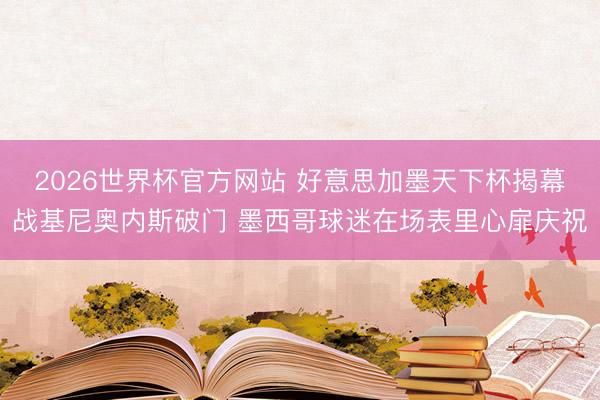 2026世界杯官方网站 好意思加墨天下杯揭幕战基尼奥内斯破门 墨西哥球迷在场表里心扉庆祝