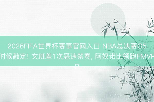 2026FIFA世界杯赛事官网入口 NBA总决赛G5时候敲定! 文班差1次恶违禁赛， 阿奴诺比领跑FMVP