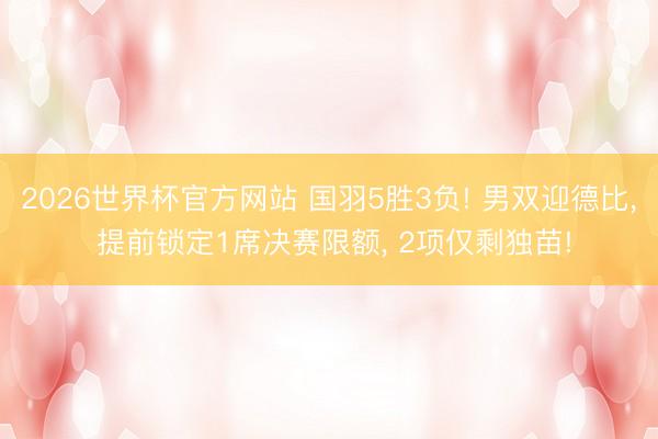 2026世界杯官方网站 国羽5胜3负! 男双迎德比， 提前锁定1席决赛限额， 2项仅剩独苗!