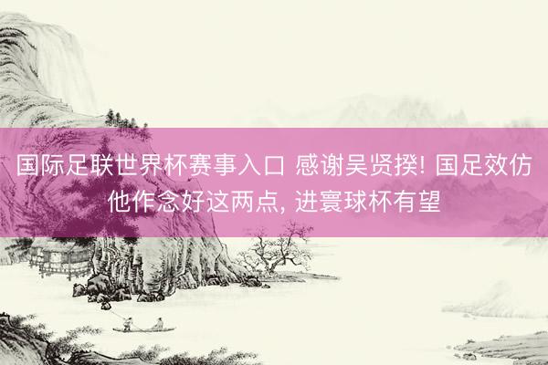 国际足联世界杯赛事入口 感谢吴贤揆! 国足效仿他作念好这两点， 进寰球杯有望