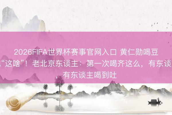 2026FIFA世界杯赛事官网入口 黄仁勋喝豆汁蹙眉喊“这啥”！老北京东谈主：第一次喝齐这么，有东谈主喝到吐