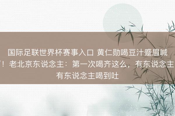 国际足联世界杯赛事入口 黄仁勋喝豆汁蹙眉喊“这啥”!老北京东说念主:第一次喝齐这么,有东说念主喝到吐