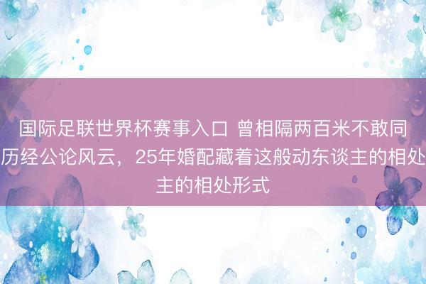 国际足联世界杯赛事入口 曾相隔两百米不敢同业，历经公论风云，25年婚配藏着这般动东谈主的相处形式
