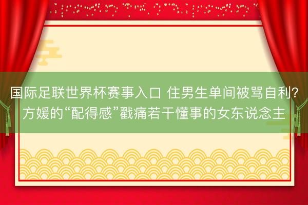 国际足联世界杯赛事入口 住男生单间被骂自利？方媛的“配得感”戳痛若干懂事的女东说念主