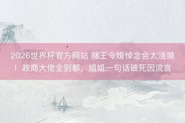 2026世界杯官方网站 赌王令嫒悼念会太涟漪！政商大佬全到都，姐姐一句话破死因流言