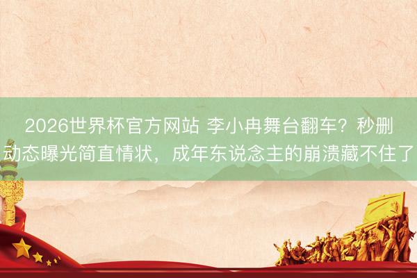 2026世界杯官方网站 李小冉舞台翻车?秒删动态曝光简直情状,成年东说念主的崩溃藏不住了