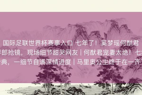 国际足联世界杯赛事入口 七年了！奚梦瑶何猷君法国完婚，王嘉尔当伴郎抢镜，现场细节甜哭网友 | 何猷君宠妻太绝！七年爱情长跑法国梦境婚典，一细节自满深情进度 | 马里奥公主终于在一齐了！奚梦瑶何猷君程序婚典刷屏，伴郎团里的王嘉