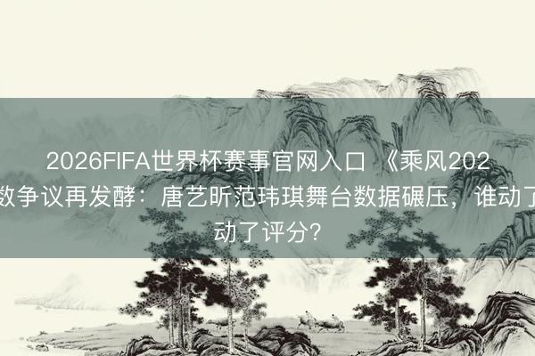2026FIFA世界杯赛事官网入口 《乘风2026》分数争议再发酵：唐艺昕范玮琪舞台数据碾压，谁动了评分？