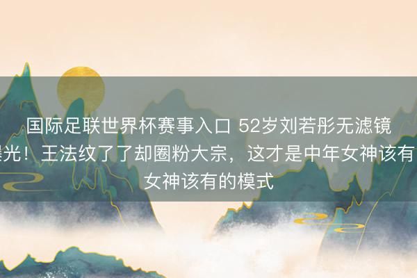 国际足联世界杯赛事入口 52岁刘若彤无滤镜生图曝光！王法纹了了却圈粉大宗，这才是中年女神该有的模式