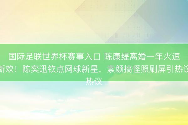 国际足联世界杯赛事入口 陈康缇离婚一年火速新欢！陈奕迅钦点网球新星，素颜搞怪照刷屏引热议
