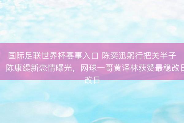 国际足联世界杯赛事入口 陈奕迅躬行把关半子！陈康缇新恋情曝光，网球一哥黄泽林获赞最稳改日