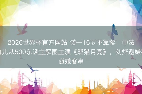 2026世界杯官方网站 诺一16岁不靠爹！中法混血儿从500东谈主解围主演《熊猫月亮》，刘烨避嫌客串