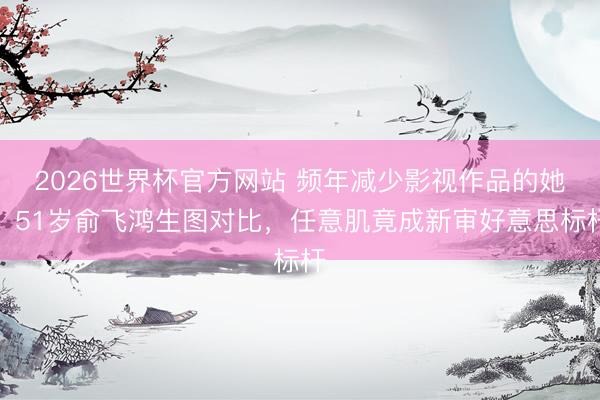 2026世界杯官方网站 频年减少影视作品的她!51岁俞飞鸿生图对比,任意肌竟成新审好意思标杆