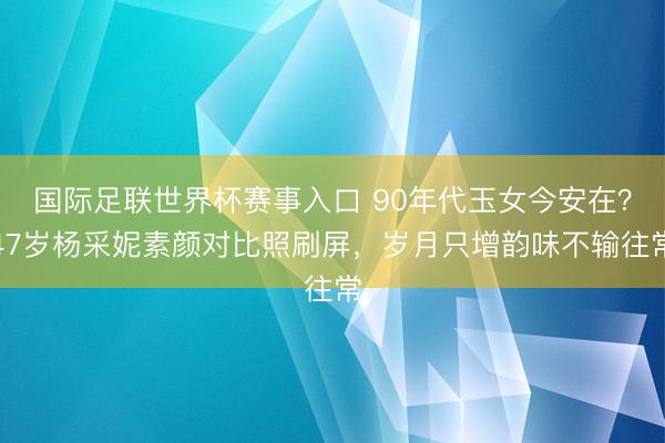 国际足联世界杯赛事入口 90年代玉女今安在？47岁杨采妮素颜对比照刷屏，岁月只增韵味不输往常