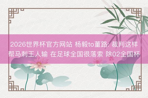 2026世界杯官方网站 杨毅to董路: 裁判这样帮马刺王人输 在足球全国很落索 除02全国杯