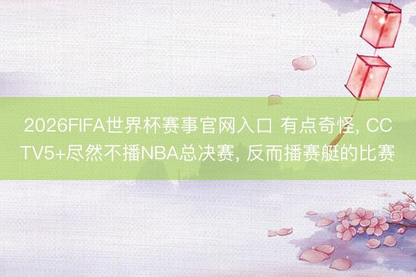 2026FIFA世界杯赛事官网入口 有点奇怪， CCTV5+尽然不播NBA总决赛， 反而播赛艇的比赛