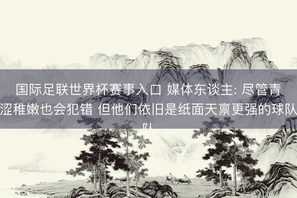 国际足联世界杯赛事入口 媒体东谈主: 尽管青涩稚嫩也会犯错 但他们依旧是纸面天禀更强的球队