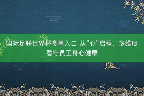 国际足联世界杯赛事入口 从“心”启程，多维度看守员工身心健康