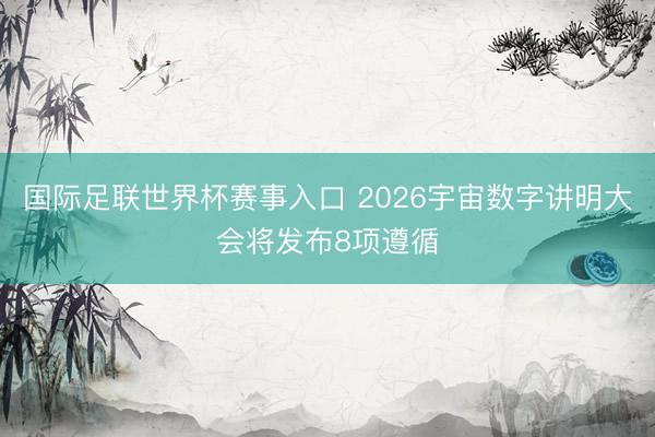 国际足联世界杯赛事入口 2026宇宙数字讲明大会将发布8项遵循