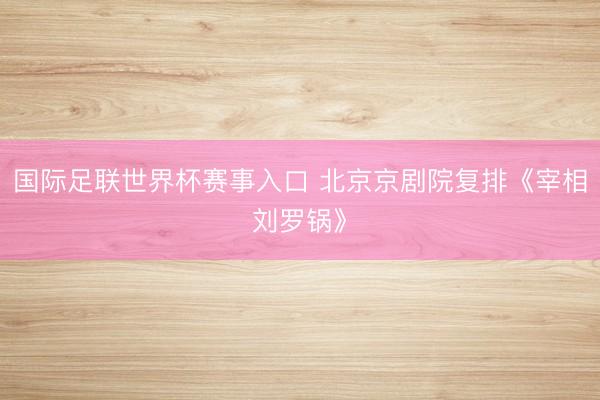 国际足联世界杯赛事入口 北京京剧院复排《宰相刘罗锅》
