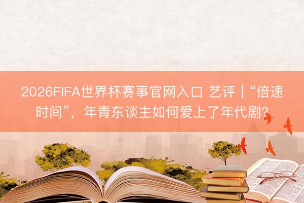 2026FIFA世界杯赛事官网入口 艺评|“倍速时间”,年青东谈主如何爱上了年代剧?
