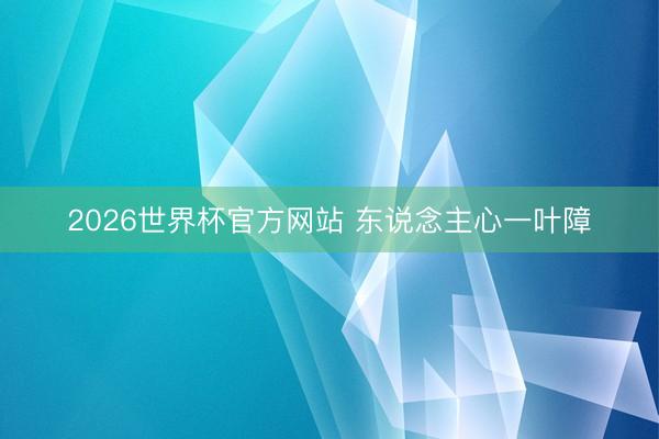 2026世界杯官方网站 东说念主心一叶障