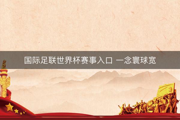 国际足联世界杯赛事入口 一念寰球宽