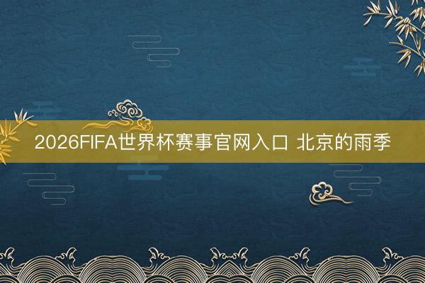 2026FIFA世界杯赛事官网入口 北京的雨季