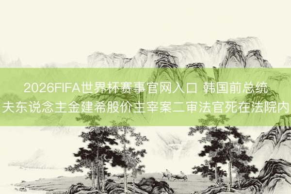 2026FIFA世界杯赛事官网入口 韩国前总统夫东说念主金建希股价主宰案二审法官死在法院内