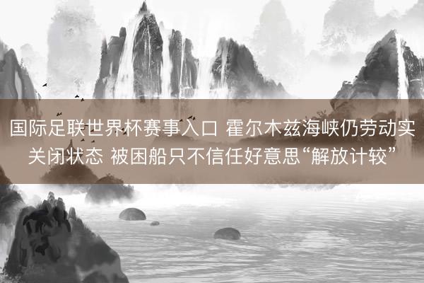 国际足联世界杯赛事入口 霍尔木兹海峡仍劳动实关闭状态 被困船只不信任好意思“解放计较”